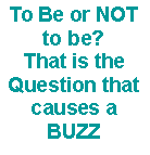 Text Box: To Be or NOT to be?That is the Question that causes a  BUZZ